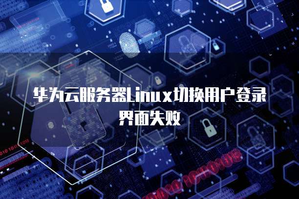 华为云服务器Linux切换用户登录界面失败