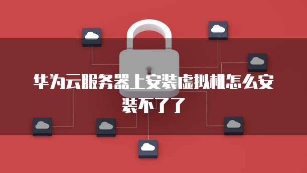 华为云服务器上安装虚拟机怎么安装不了了