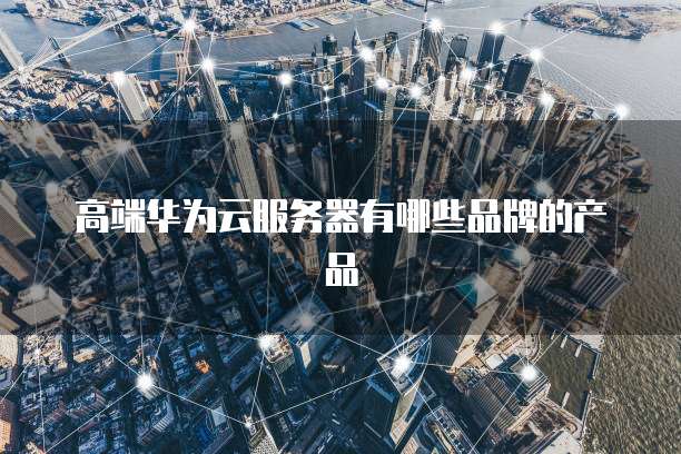 高端华为云服务器有哪些品牌的产品