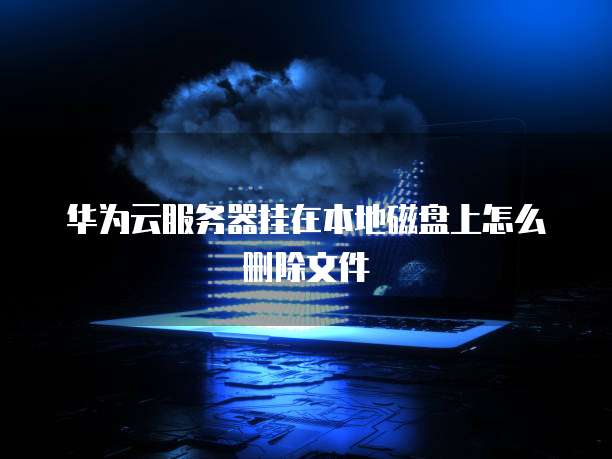 华为云服务器挂在本地磁盘上怎么删除文件