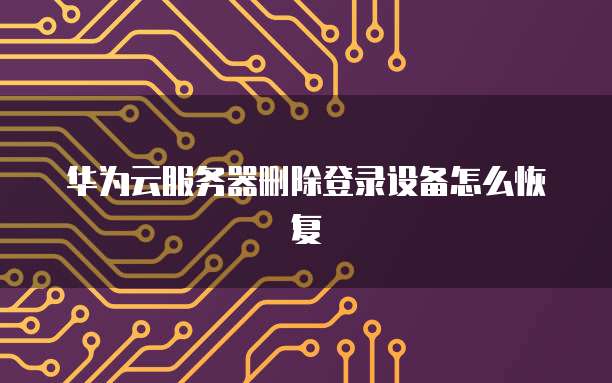 华为云服务器删除登录设备怎么恢复