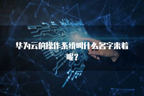 华为云的操作系统叫什么名字来着呢？