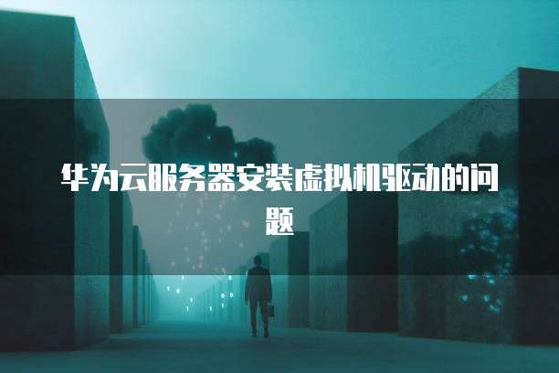 华为云服务器安装虚拟机驱动的问题