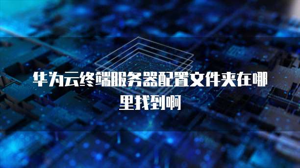 华为云终端服务器配置文件夹在哪里找到啊