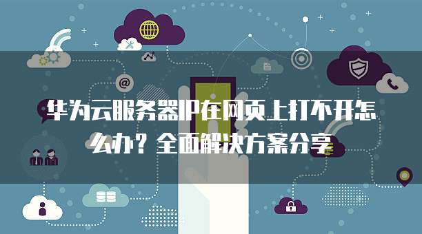 华为云服务器IP在网页上打不开怎么办？全面解决方案分享