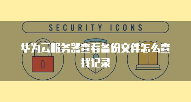 华为云服务器查看备份文件怎么查找记录