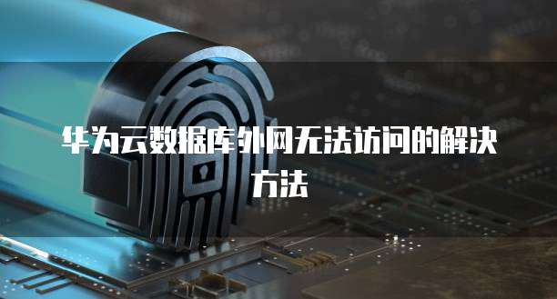 华为云数据库外网无法访问的解决方法