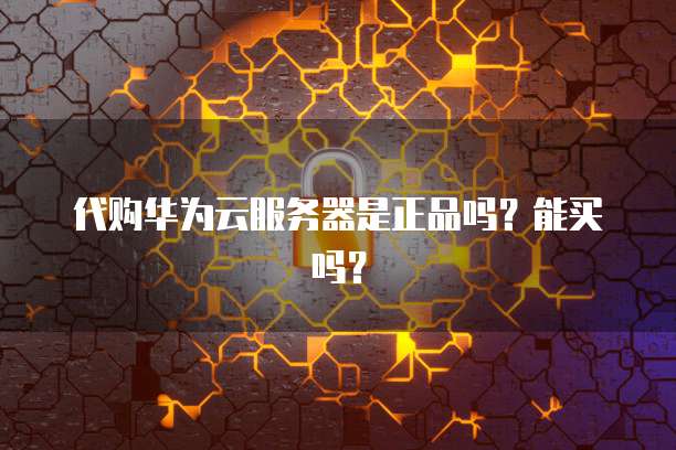 代购华为云服务器是正品吗？能买吗？