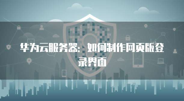 华为云服务器：如何制作网页版登录界面