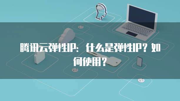 腾讯云弹性IP：什么是弹性IP？如何使用？