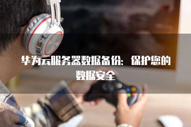 华为云服务器数据备份：保护您的数据安全