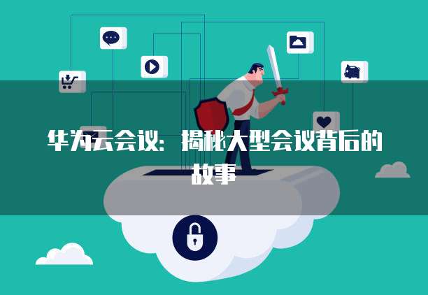 华为云会议：揭秘大型会议背后的故事