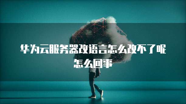 华为云服务器改语言怎么改不了呢怎么回事