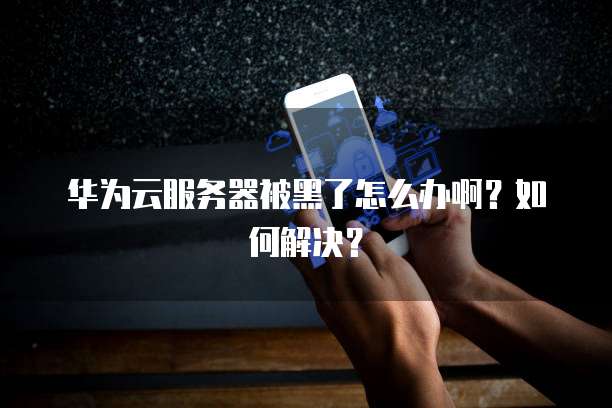 华为云服务器被黑了怎么办啊？如何解决？