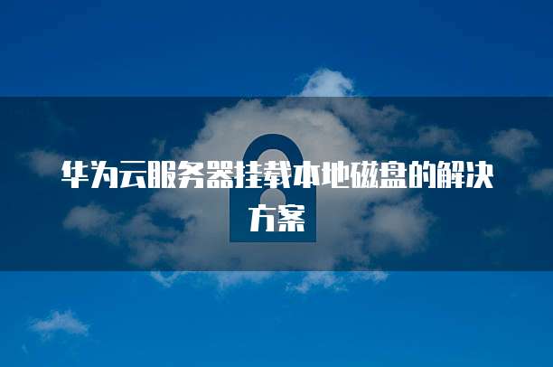 华为云服务器挂载本地磁盘的解决方案