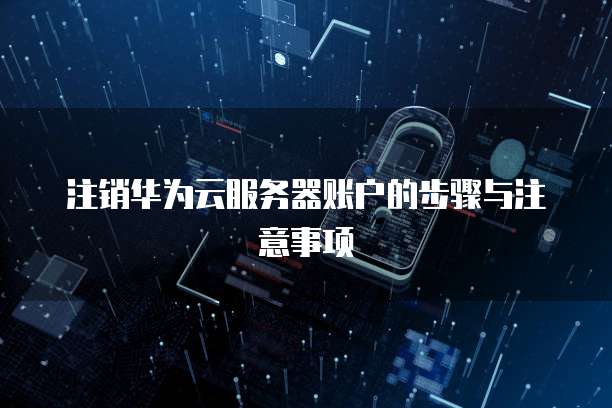 注销华为云服务器账户的步骤与注意事项