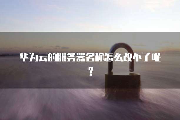 华为云的服务器名称怎么改不了呢？