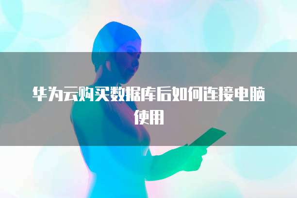 华为云购买数据库后如何连接电脑使用