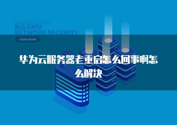 华为云服务器老重启怎么回事啊怎么解决