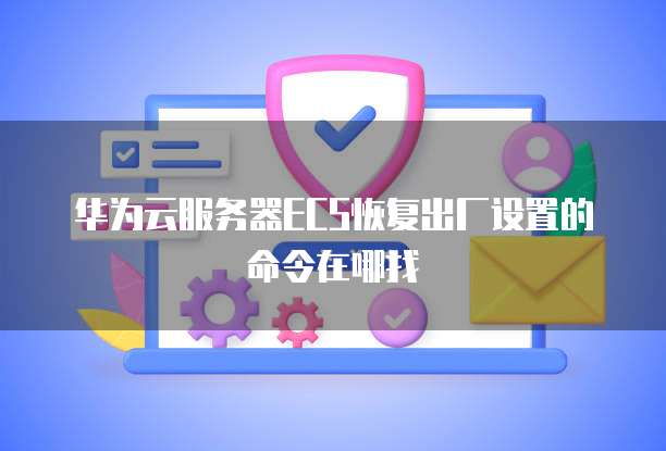 华为云服务器ECS恢复出厂设置的命令在哪找