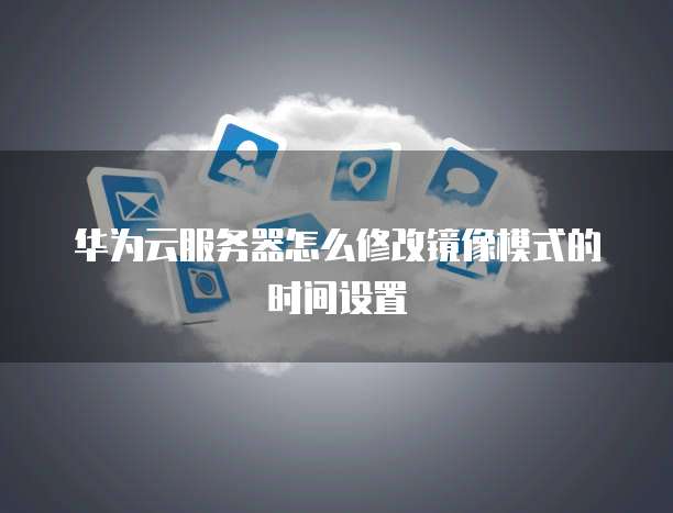 华为云服务器怎么修改镜像模式的时间设置