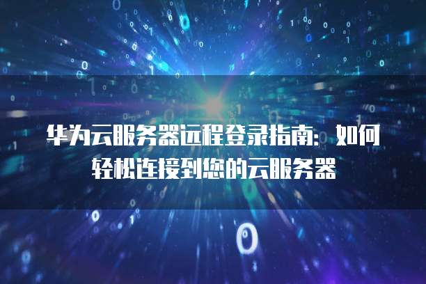 华为云服务器远程登录指南：如何轻松连接到您的云服务器