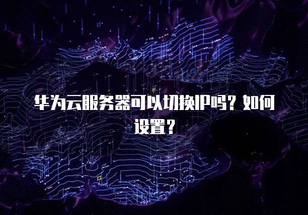 华为云服务器可以切换IP吗？如何设置？