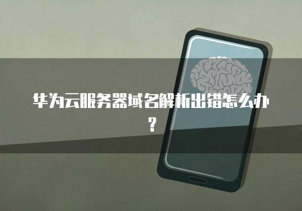 华为云服务器域名解析出错怎么办？