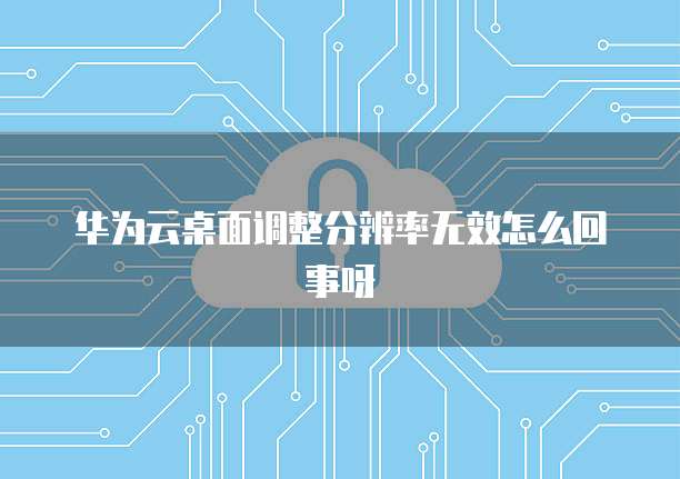 华为云桌面调整分辨率无效怎么回事呀