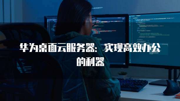 华为桌面云服务器：实现高效办公的利器