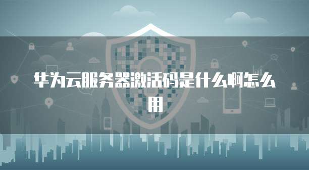 华为云服务器激活码是什么啊怎么用