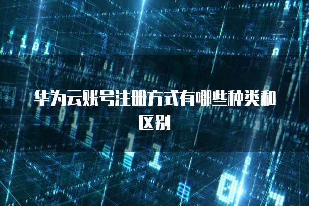 华为云账号注册方式有哪些种类和区别