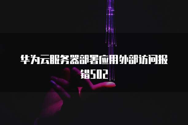 华为云服务器部署应用外部访问报错502