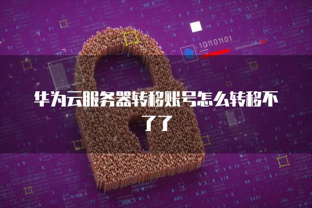 华为云服务器转移账号怎么转移不了了