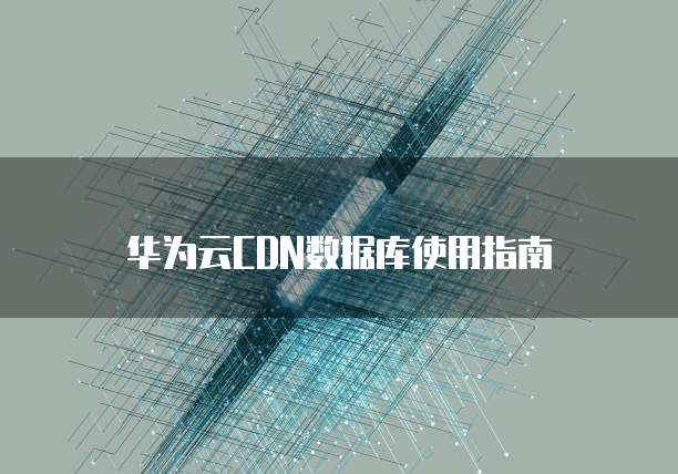 华为云CDN数据库使用指南