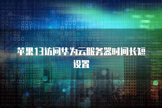 苹果13访问华为云服务器时间长短设置