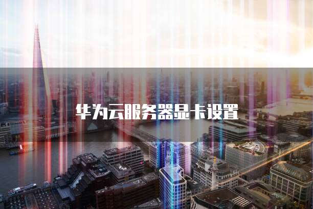华为云服务器显卡设置