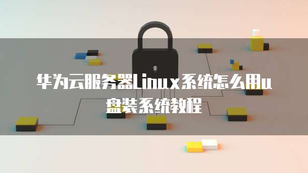 华为云服务器Linux系统怎么用u盘装系统教程