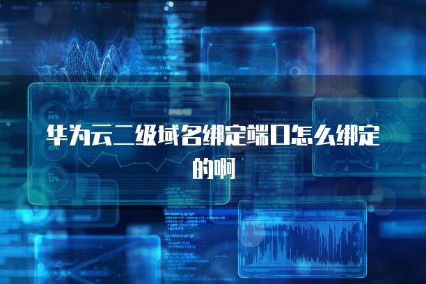 华为云二级域名绑定端口怎么绑定的啊