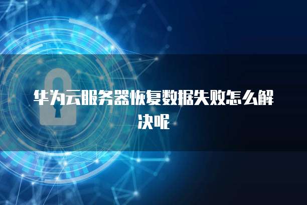 华为云服务器恢复数据失败怎么解决呢