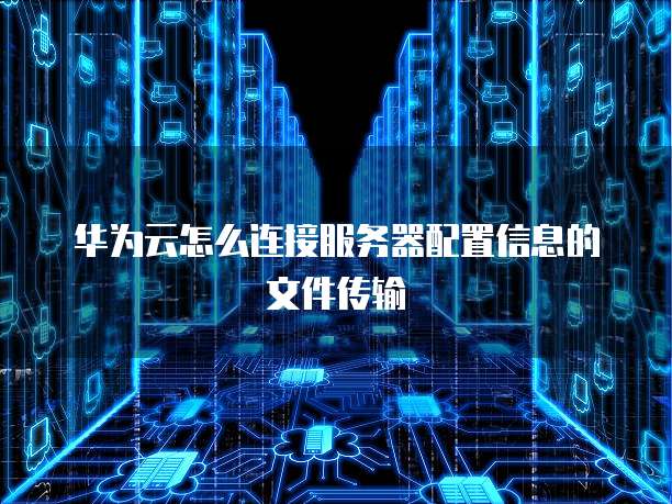 华为云怎么连接服务器配置信息的文件传输