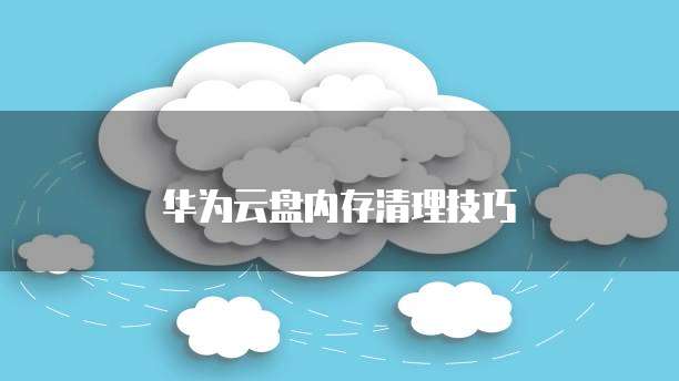 华为云盘内存清理技巧