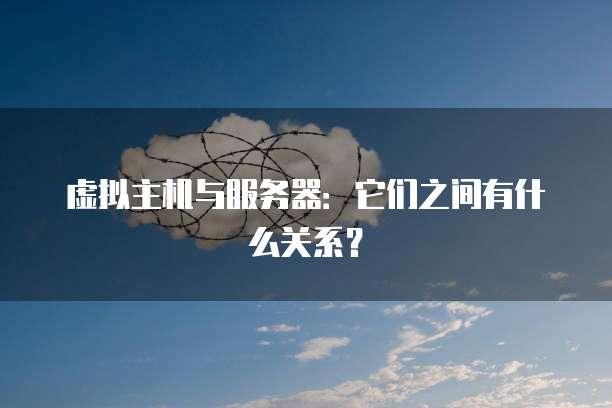 虚拟主机与服务器：它们之间有什么关系？