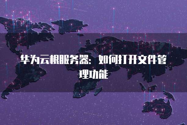 华为云根服务器：如何打开文件管理功能