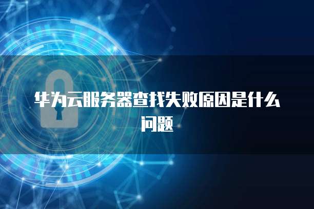 华为云服务器查找失败原因是什么问题