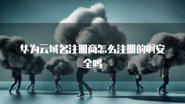 华为云域名注册商怎么注册的啊安全吗