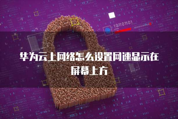 华为云上网络怎么设置网速显示在屏幕上方