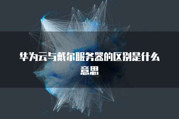 华为云与戴尔服务器的区别是什么意思