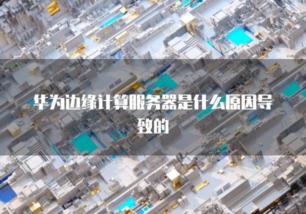 华为边缘计算服务器是什么原因导致的