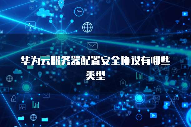 华为云服务器配置安全协议有哪些类型